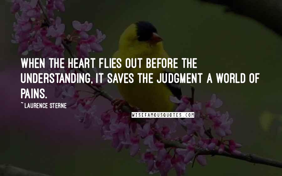 Laurence Sterne Quotes: When the heart flies out before the understanding, it saves the judgment a world of pains.