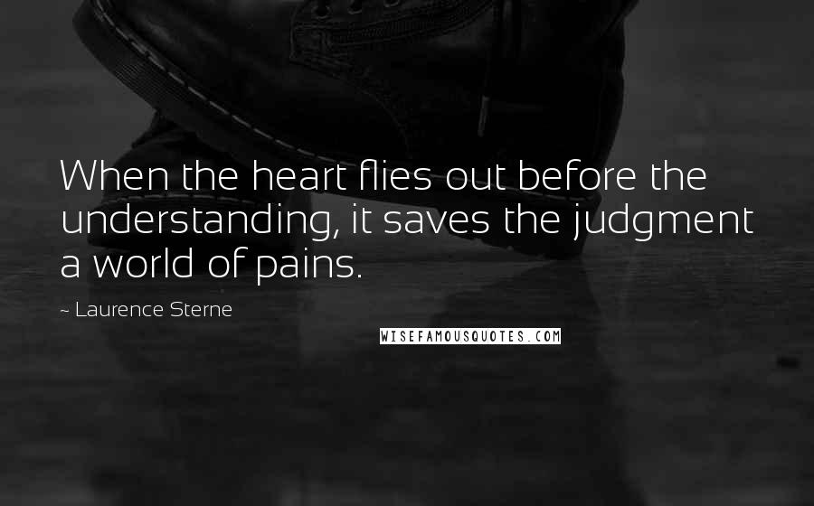 Laurence Sterne Quotes: When the heart flies out before the understanding, it saves the judgment a world of pains.