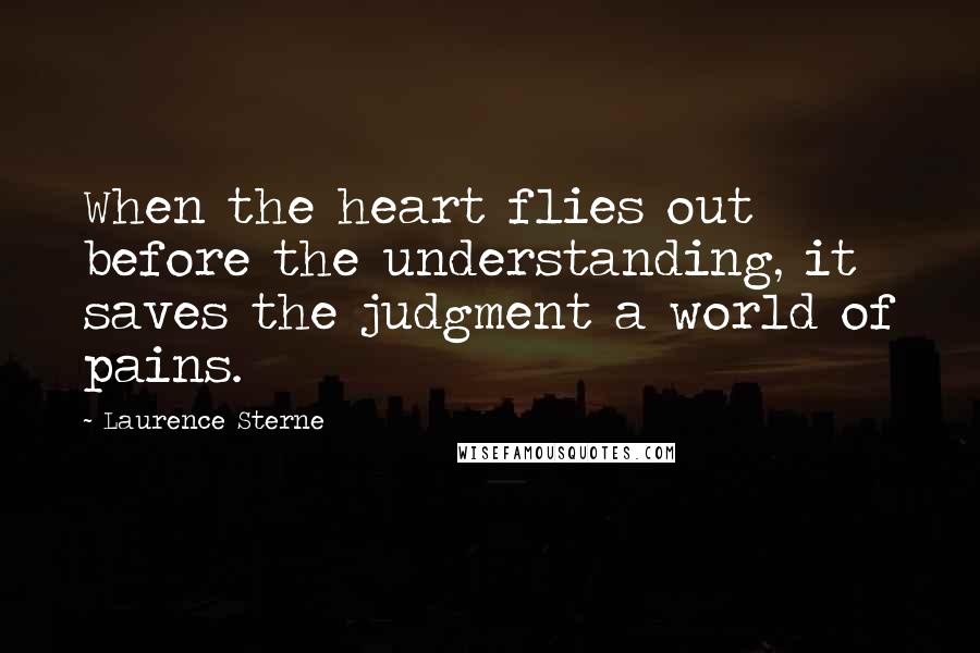 Laurence Sterne Quotes: When the heart flies out before the understanding, it saves the judgment a world of pains.