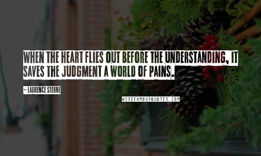 Laurence Sterne Quotes: When the heart flies out before the understanding, it saves the judgment a world of pains.