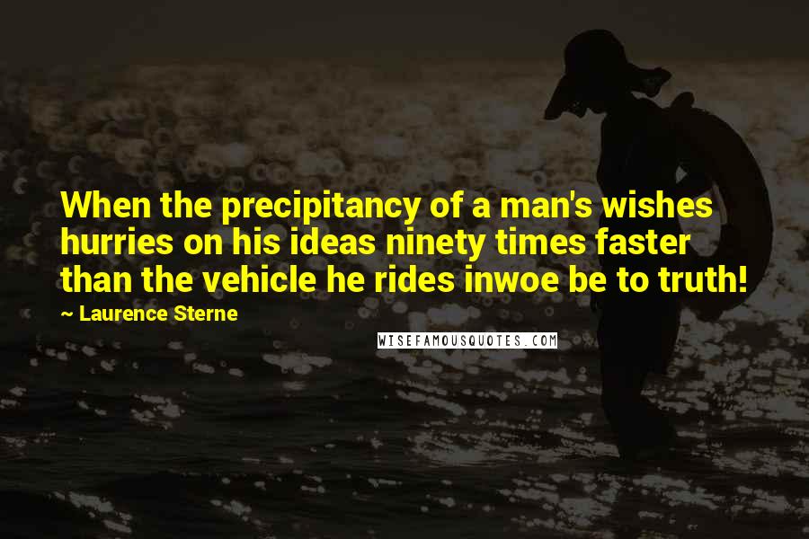 Laurence Sterne Quotes: When the precipitancy of a man's wishes hurries on his ideas ninety times faster than the vehicle he rides inwoe be to truth!