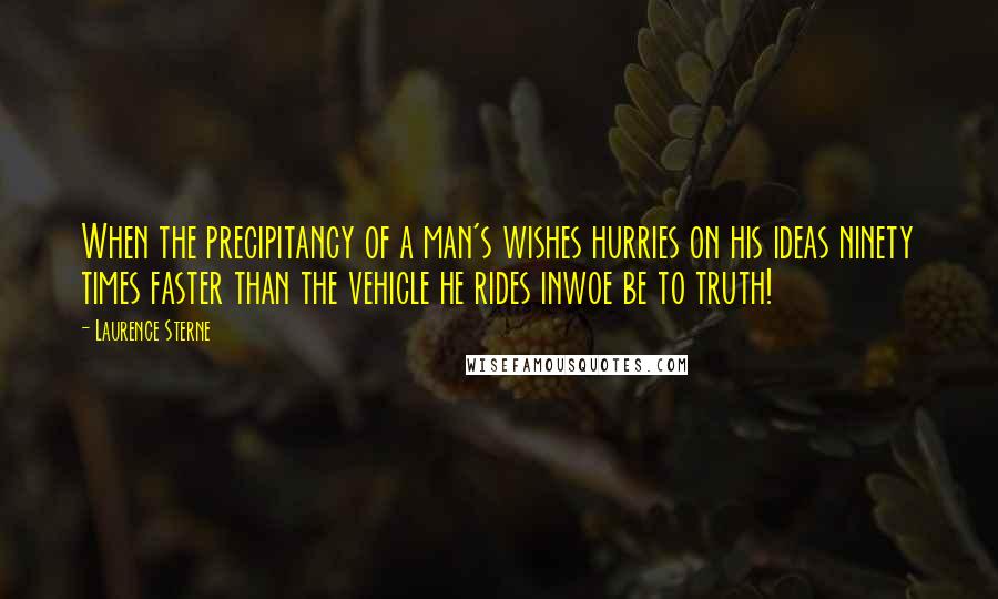 Laurence Sterne Quotes: When the precipitancy of a man's wishes hurries on his ideas ninety times faster than the vehicle he rides inwoe be to truth!