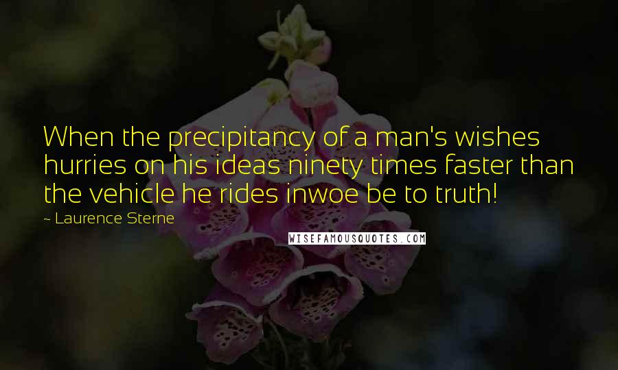 Laurence Sterne Quotes: When the precipitancy of a man's wishes hurries on his ideas ninety times faster than the vehicle he rides inwoe be to truth!