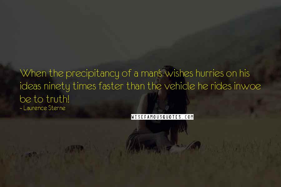 Laurence Sterne Quotes: When the precipitancy of a man's wishes hurries on his ideas ninety times faster than the vehicle he rides inwoe be to truth!