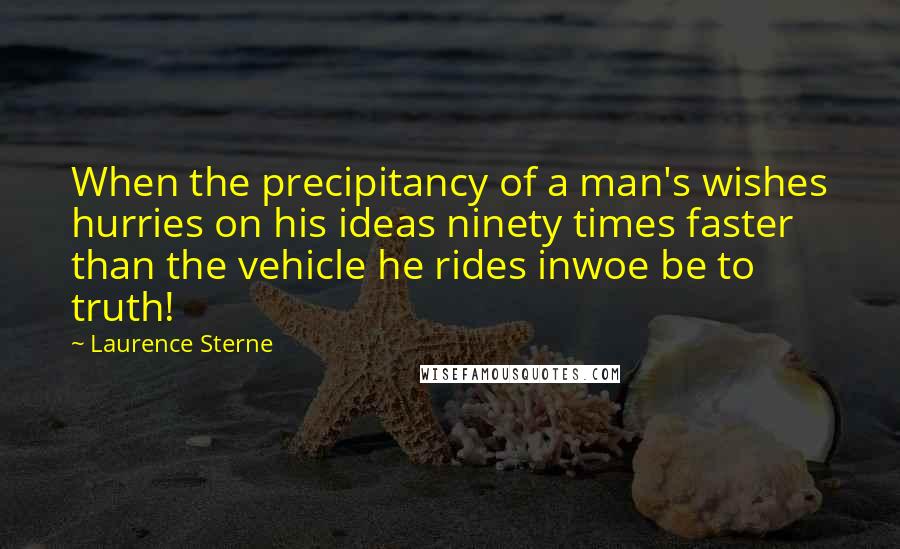 Laurence Sterne Quotes: When the precipitancy of a man's wishes hurries on his ideas ninety times faster than the vehicle he rides inwoe be to truth!