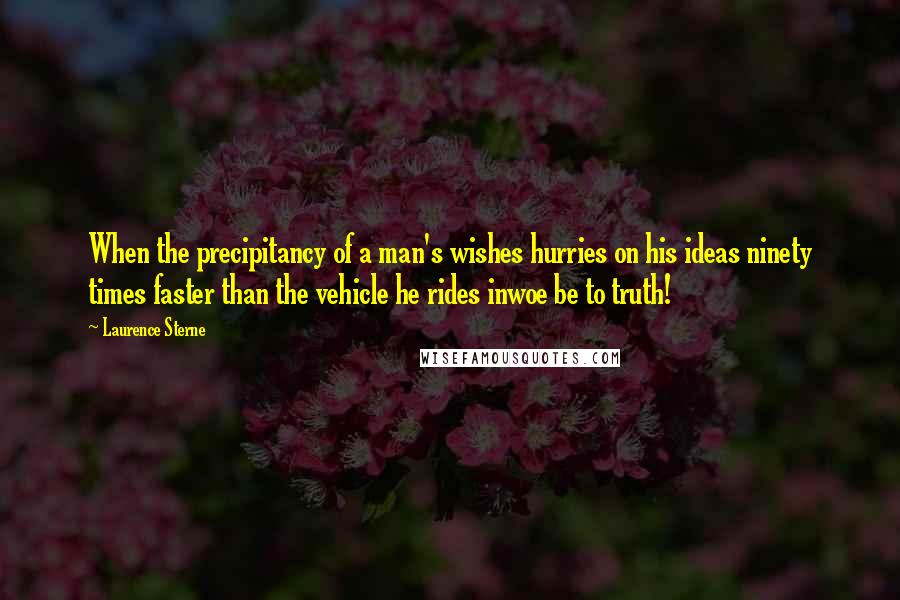Laurence Sterne Quotes: When the precipitancy of a man's wishes hurries on his ideas ninety times faster than the vehicle he rides inwoe be to truth!