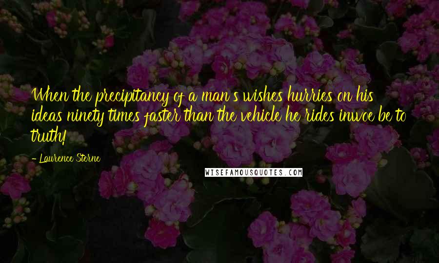 Laurence Sterne Quotes: When the precipitancy of a man's wishes hurries on his ideas ninety times faster than the vehicle he rides inwoe be to truth!