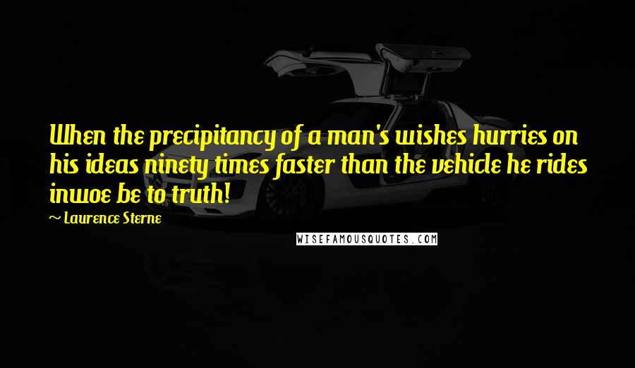 Laurence Sterne Quotes: When the precipitancy of a man's wishes hurries on his ideas ninety times faster than the vehicle he rides inwoe be to truth!