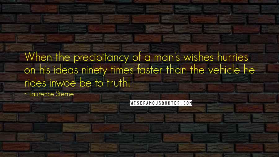 Laurence Sterne Quotes: When the precipitancy of a man's wishes hurries on his ideas ninety times faster than the vehicle he rides inwoe be to truth!