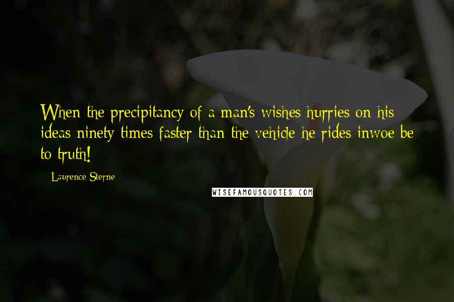 Laurence Sterne Quotes: When the precipitancy of a man's wishes hurries on his ideas ninety times faster than the vehicle he rides inwoe be to truth!