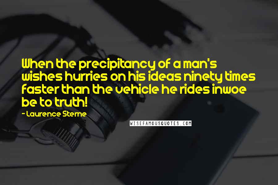 Laurence Sterne Quotes: When the precipitancy of a man's wishes hurries on his ideas ninety times faster than the vehicle he rides inwoe be to truth!