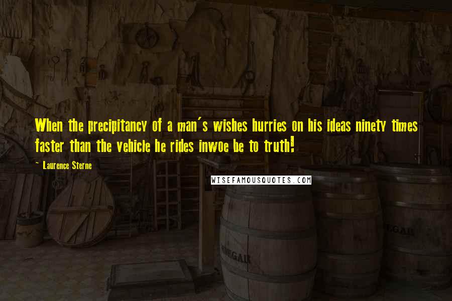 Laurence Sterne Quotes: When the precipitancy of a man's wishes hurries on his ideas ninety times faster than the vehicle he rides inwoe be to truth!