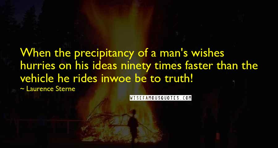 Laurence Sterne Quotes: When the precipitancy of a man's wishes hurries on his ideas ninety times faster than the vehicle he rides inwoe be to truth!