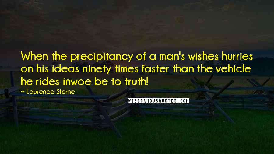 Laurence Sterne Quotes: When the precipitancy of a man's wishes hurries on his ideas ninety times faster than the vehicle he rides inwoe be to truth!