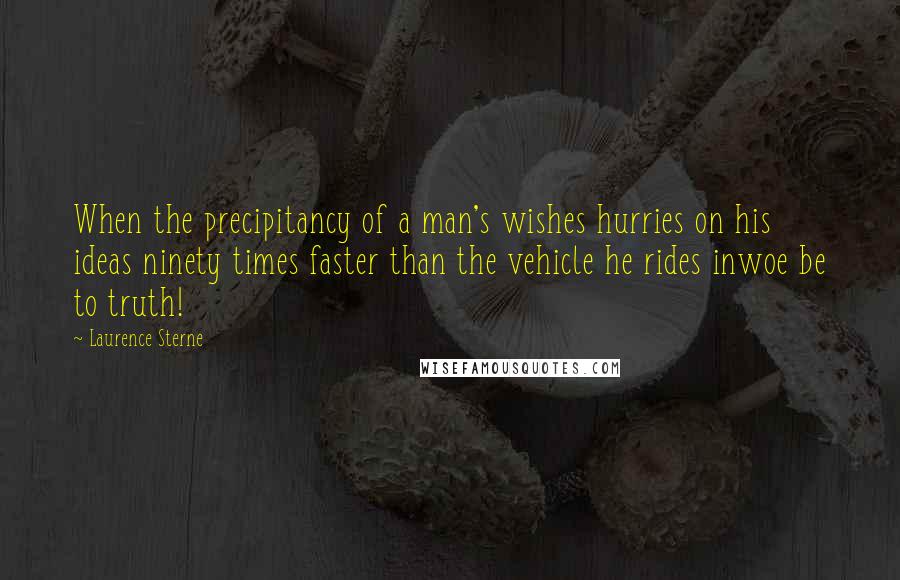 Laurence Sterne Quotes: When the precipitancy of a man's wishes hurries on his ideas ninety times faster than the vehicle he rides inwoe be to truth!