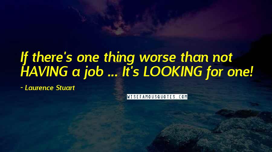 Laurence Stuart Quotes: If there's one thing worse than not HAVING a job ... It's LOOKING for one!