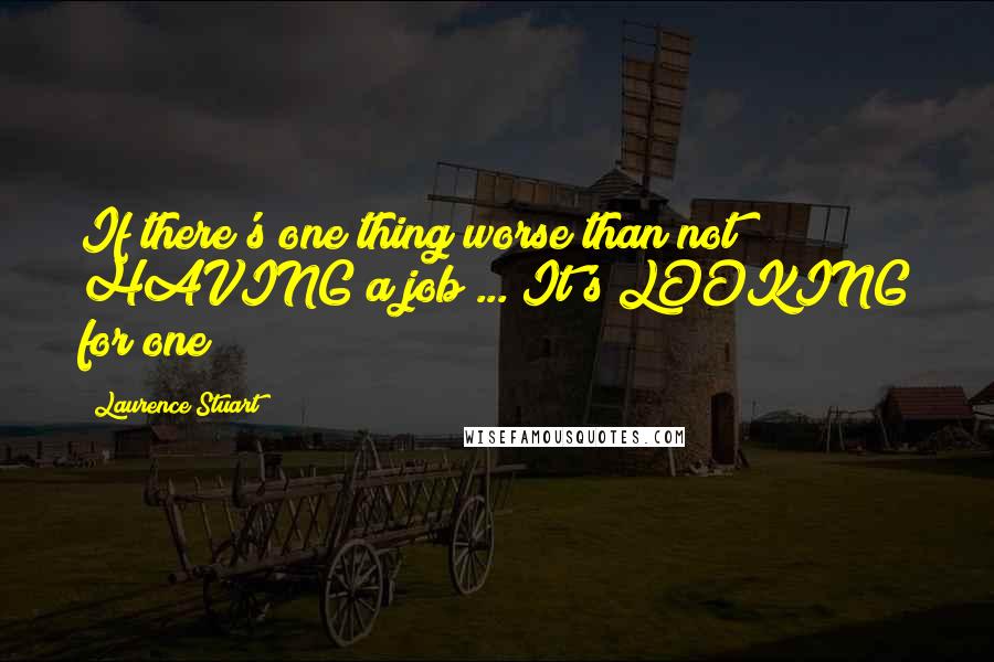 Laurence Stuart Quotes: If there's one thing worse than not HAVING a job ... It's LOOKING for one!