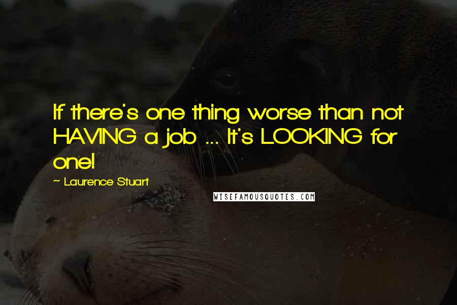 Laurence Stuart Quotes: If there's one thing worse than not HAVING a job ... It's LOOKING for one!