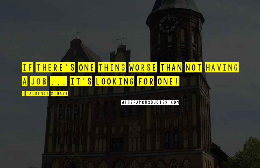 Laurence Stuart Quotes: If there's one thing worse than not HAVING a job ... It's LOOKING for one!