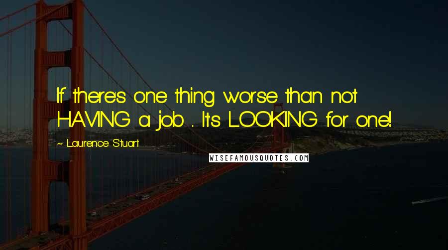 Laurence Stuart Quotes: If there's one thing worse than not HAVING a job ... It's LOOKING for one!