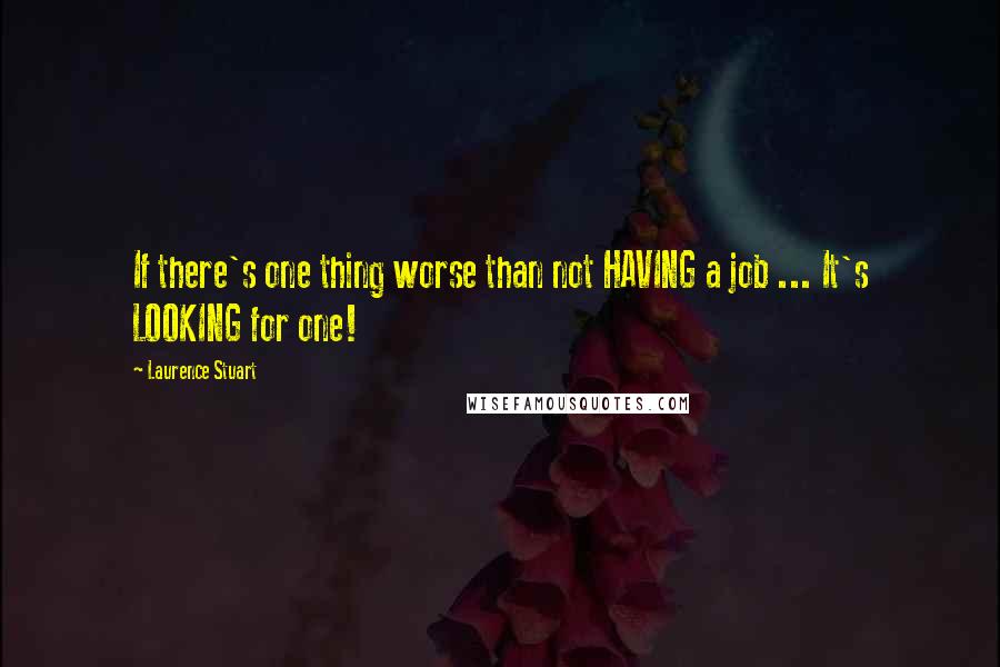 Laurence Stuart Quotes: If there's one thing worse than not HAVING a job ... It's LOOKING for one!