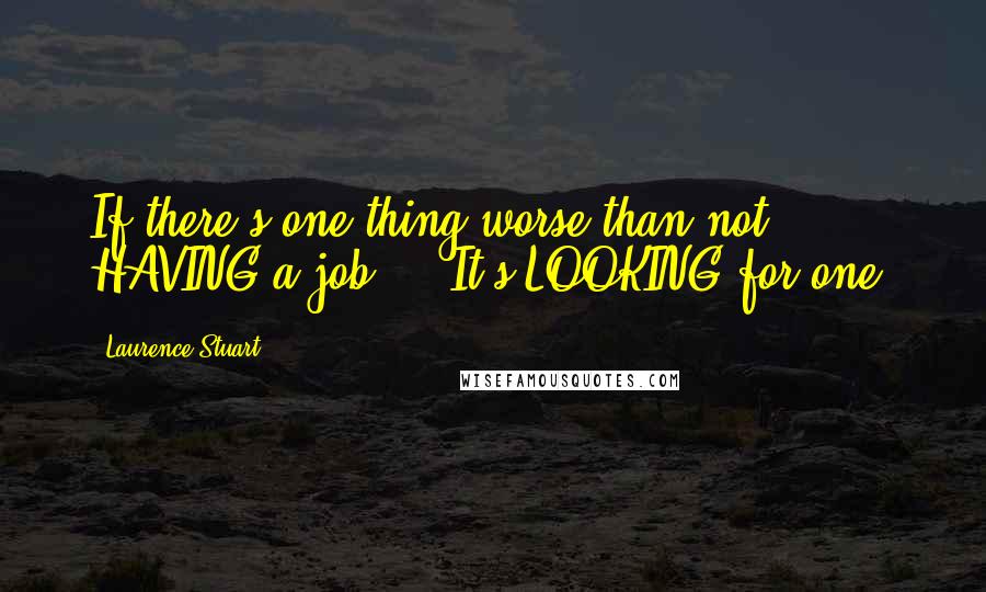 Laurence Stuart Quotes: If there's one thing worse than not HAVING a job ... It's LOOKING for one!