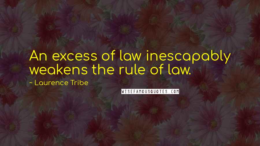 Laurence Tribe Quotes: An excess of law inescapably weakens the rule of law.