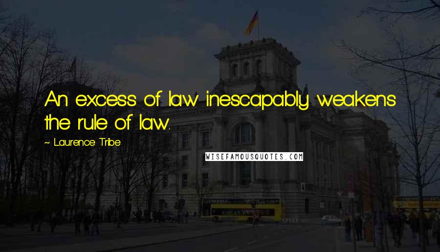 Laurence Tribe Quotes: An excess of law inescapably weakens the rule of law.