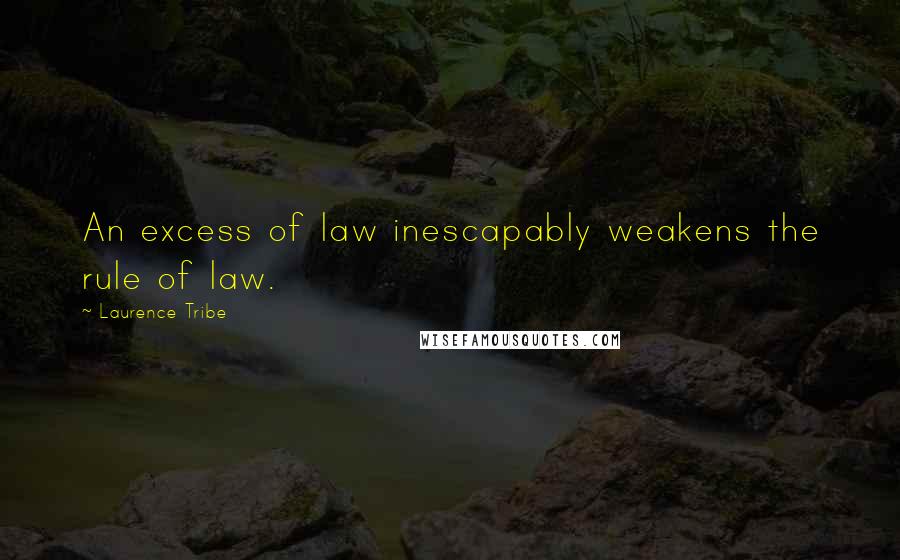 Laurence Tribe Quotes: An excess of law inescapably weakens the rule of law.