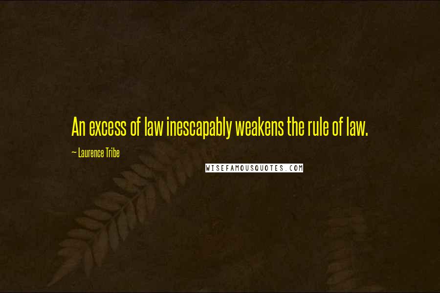 Laurence Tribe Quotes: An excess of law inescapably weakens the rule of law.