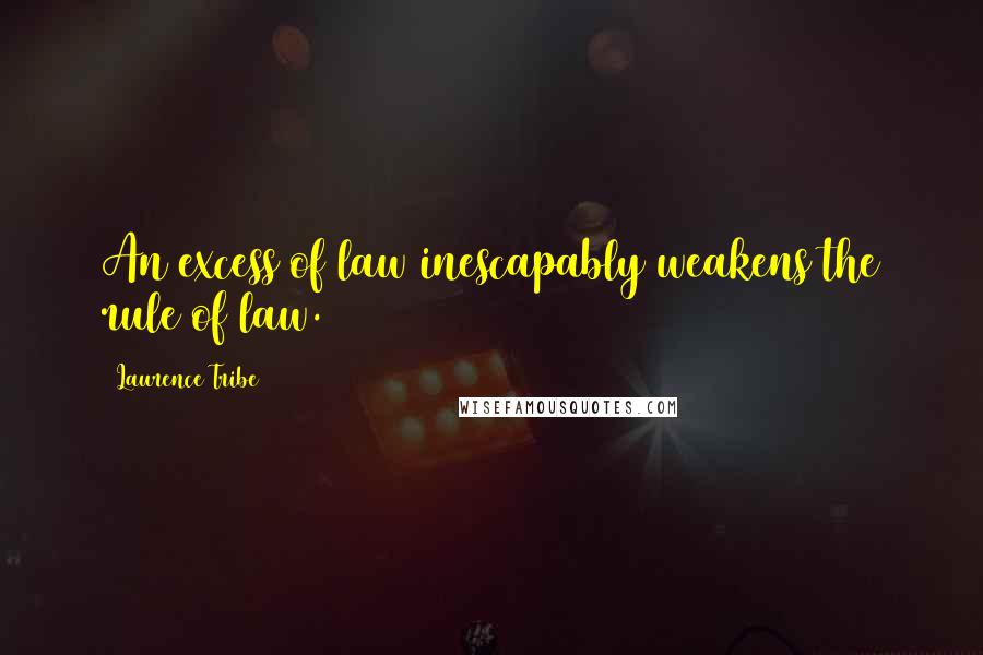 Laurence Tribe Quotes: An excess of law inescapably weakens the rule of law.