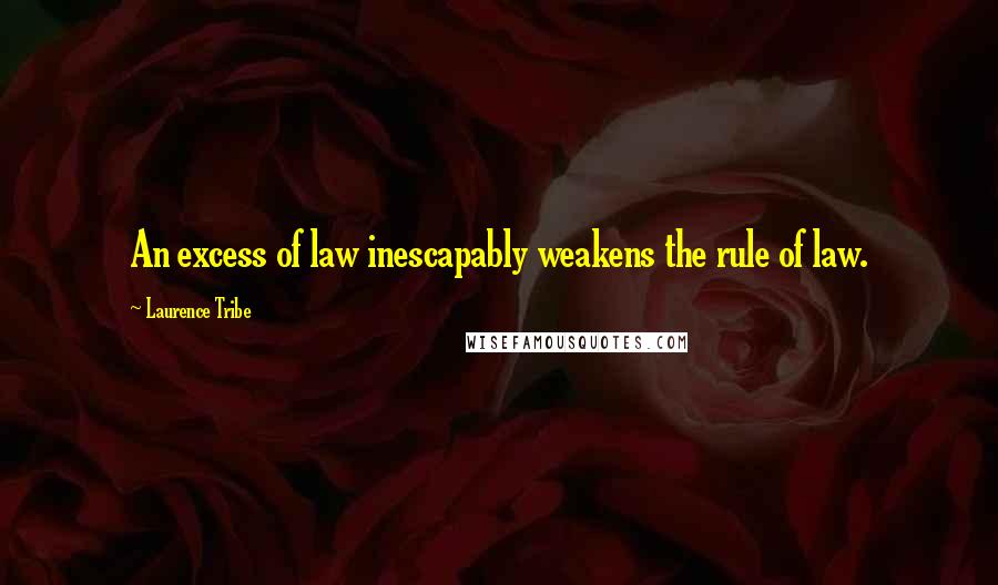 Laurence Tribe Quotes: An excess of law inescapably weakens the rule of law.