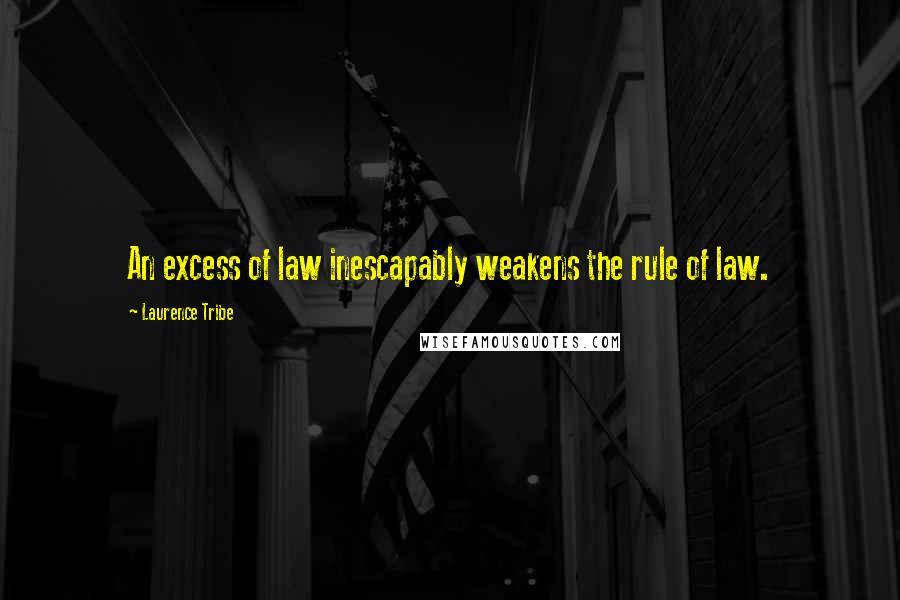 Laurence Tribe Quotes: An excess of law inescapably weakens the rule of law.