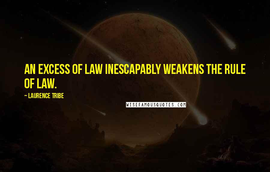 Laurence Tribe Quotes: An excess of law inescapably weakens the rule of law.