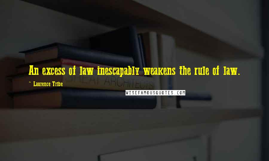 Laurence Tribe Quotes: An excess of law inescapably weakens the rule of law.