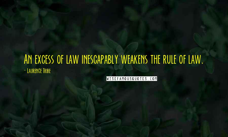 Laurence Tribe Quotes: An excess of law inescapably weakens the rule of law.