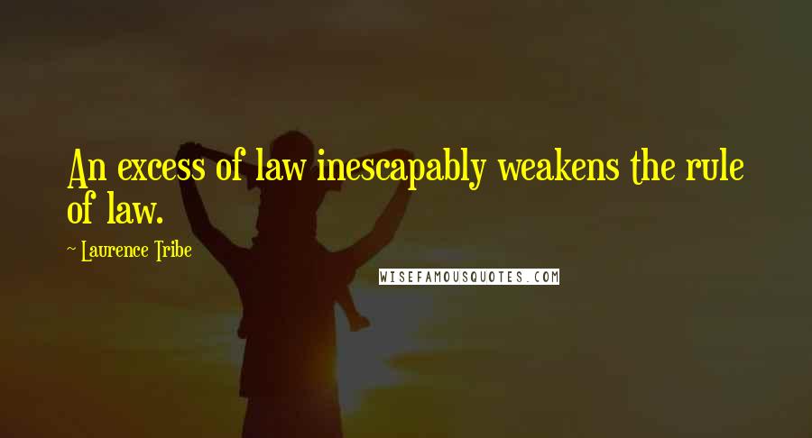 Laurence Tribe Quotes: An excess of law inescapably weakens the rule of law.