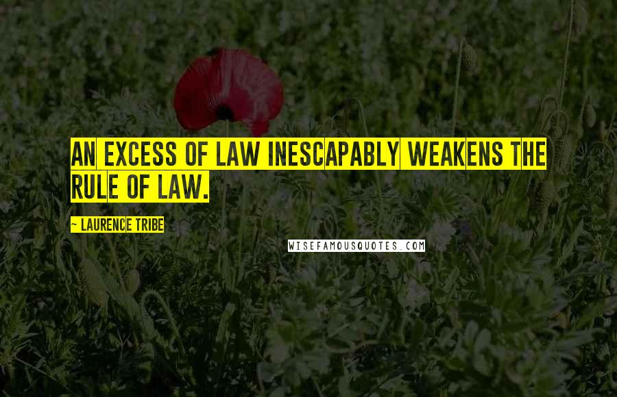 Laurence Tribe Quotes: An excess of law inescapably weakens the rule of law.