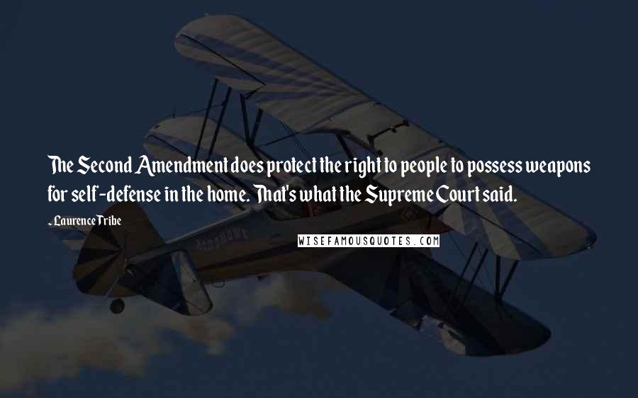 Laurence Tribe Quotes: The Second Amendment does protect the right to people to possess weapons for self-defense in the home. That's what the Supreme Court said.