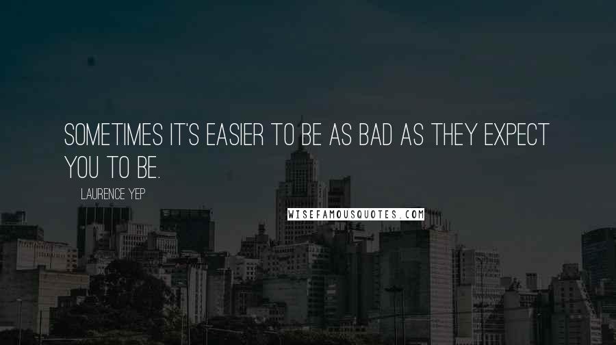 Laurence Yep Quotes: Sometimes it's easier to be as bad as they expect you to be.