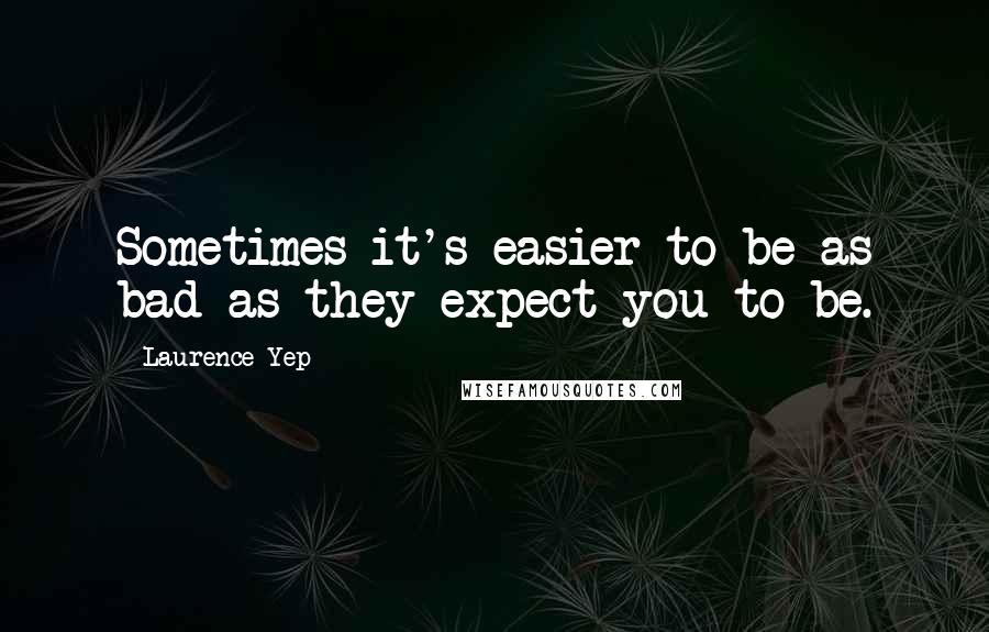 Laurence Yep Quotes: Sometimes it's easier to be as bad as they expect you to be.