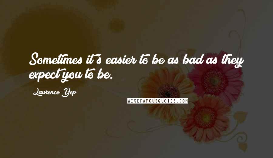 Laurence Yep Quotes: Sometimes it's easier to be as bad as they expect you to be.