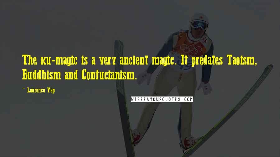 Laurence Yep Quotes: The ku-magic is a very ancient magic. It predates Taoism, Buddhism and Confucianism.