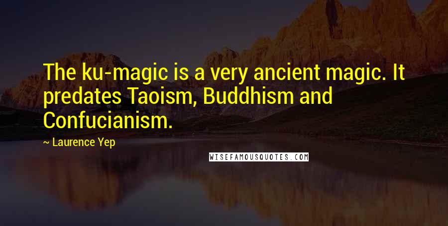 Laurence Yep Quotes: The ku-magic is a very ancient magic. It predates Taoism, Buddhism and Confucianism.