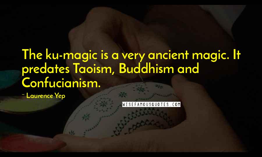 Laurence Yep Quotes: The ku-magic is a very ancient magic. It predates Taoism, Buddhism and Confucianism.