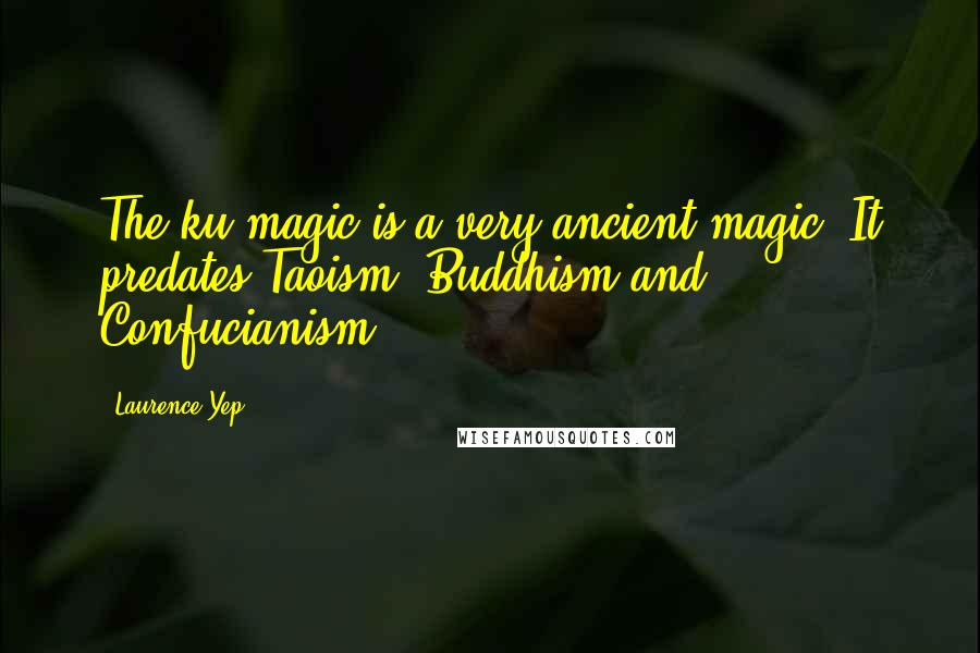 Laurence Yep Quotes: The ku-magic is a very ancient magic. It predates Taoism, Buddhism and Confucianism.