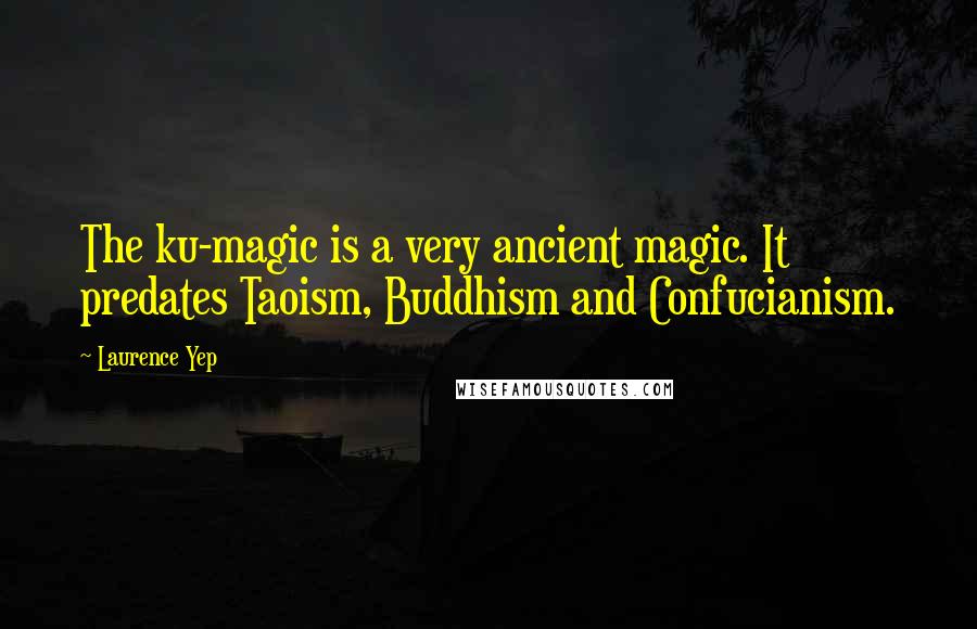 Laurence Yep Quotes: The ku-magic is a very ancient magic. It predates Taoism, Buddhism and Confucianism.
