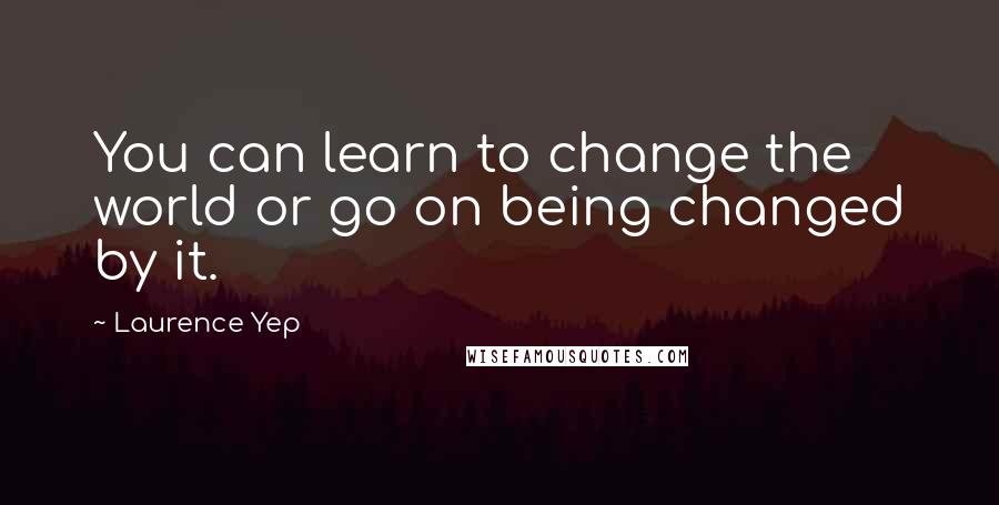 Laurence Yep Quotes: You can learn to change the world or go on being changed by it.