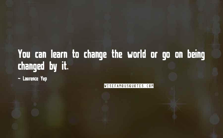 Laurence Yep Quotes: You can learn to change the world or go on being changed by it.