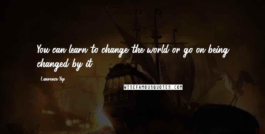 Laurence Yep Quotes: You can learn to change the world or go on being changed by it.